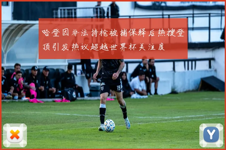 哈登因非法持枪被捕保释后热搜登顶引发热议超越世界杯关注度