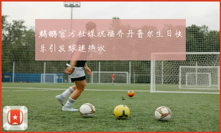 鹈鹕官方社媒祝福乔丹普尔生日快乐引发球迷热议
