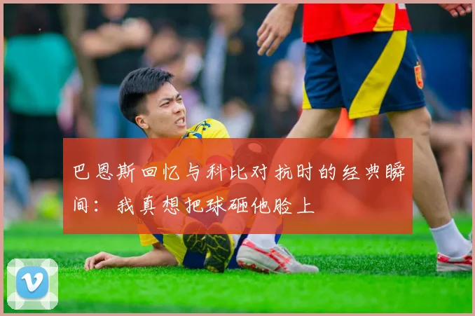 巴恩斯回忆与科比对抗时的经典瞬间：我真想把球砸他脸上