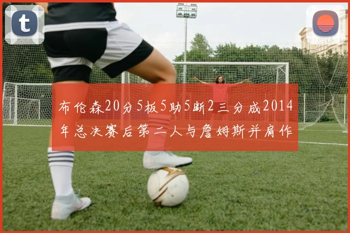 布伦森20分5板5助5断2三分成2014年总决赛后第二人与詹姆斯并肩作战
