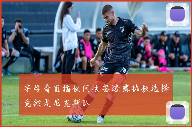 字母哥直播快问快答透露执教选择竟然是尼克斯队