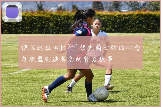 伊戈达拉回忆3-1领先骑士时的心态与联盟制造悬念的背后故事