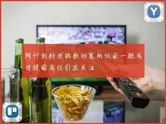 阿什利科尔执教切塞纳仅获一胜或将提前离任引发关注