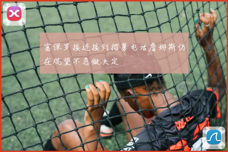 富保罗接连接到招募电话詹姆斯仍在观望不急做决定