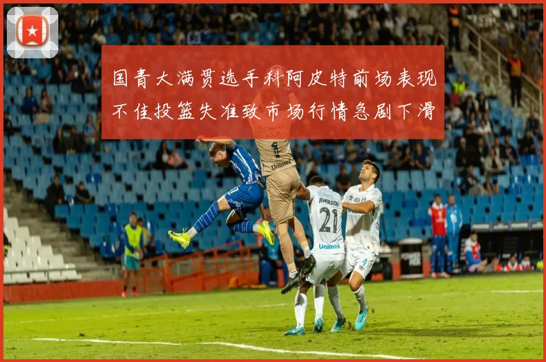 国青大满贯选手科阿皮特前场表现不佳投篮失准致市场行情急剧下滑