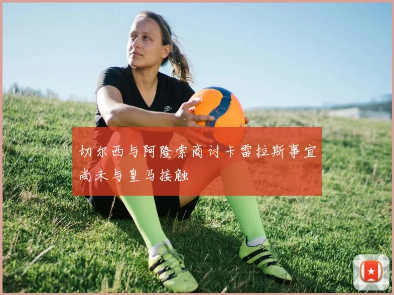 切尔西与阿隆索商讨卡雷拉斯事宜尚未与皇马接触