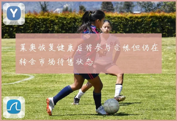 莱奥恢复健康后将参与合练但仍在转会市场待售状态