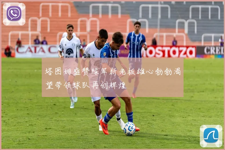 塔图姆盛赞绿军新老板雄心勃勃渴望带领球队再创辉煌