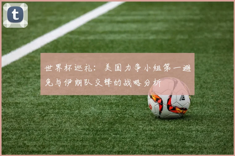 世界杯巡礼：美国力争小组第一避免与伊朗队交锋的战略分析