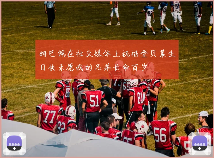 姆巴佩在社交媒体上祝福登贝莱生日快乐愿我的兄弟长命百岁