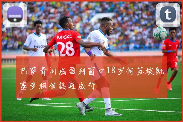 巴萨青训成盈利窗口18岁何苏埃凯塞多租借接近成行
