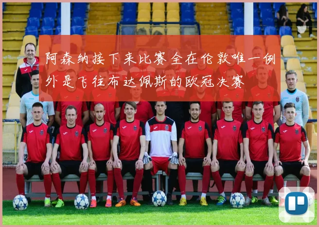 阿森纳接下来比赛全在伦敦唯一例外是飞往布达佩斯的欧冠决赛