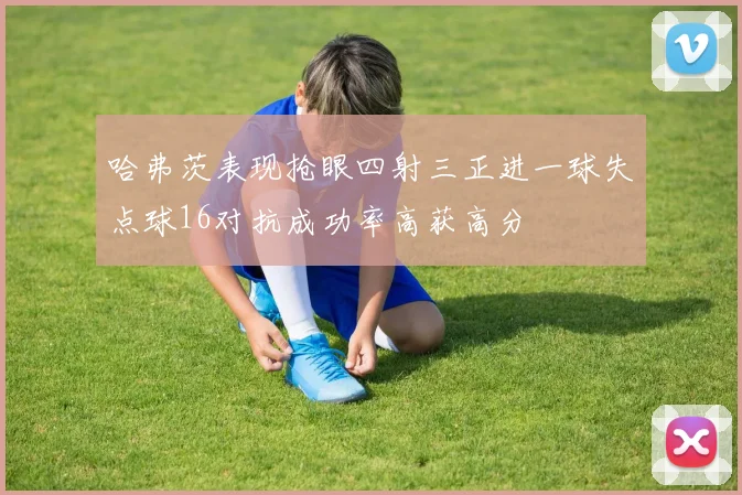 哈弗茨表现抢眼四射三正进一球失点球16对抗成功率高获高分