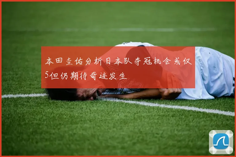 本田圭佑分析日本队夺冠机会或仅5但仍期待奇迹发生