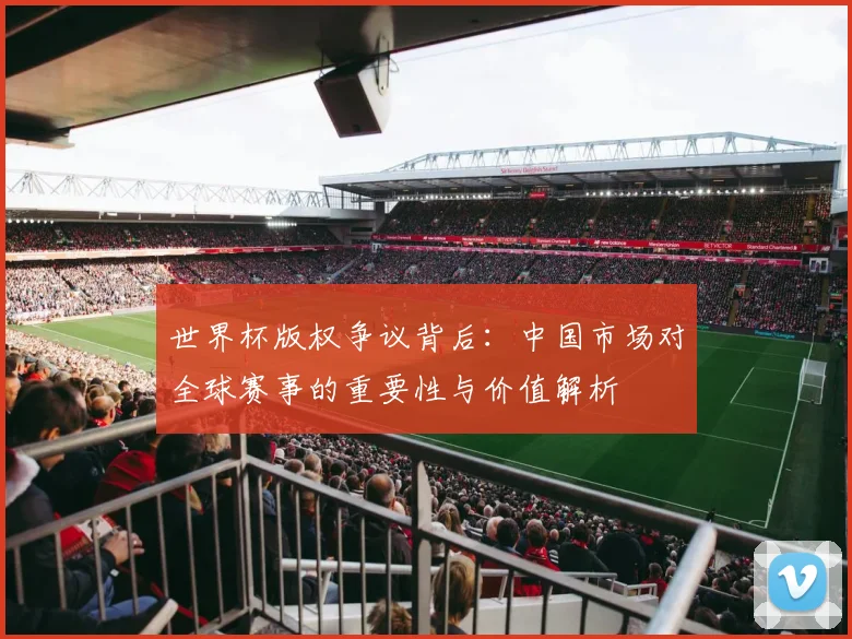 世界杯版权争议背后：中国市场对全球赛事的重要性与价值解析