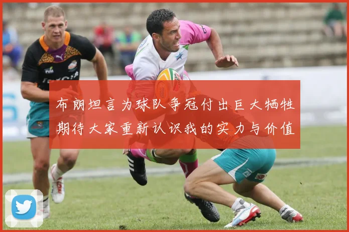 布朗坦言为球队争冠付出巨大牺牲期待大家重新认识我的实力与价值