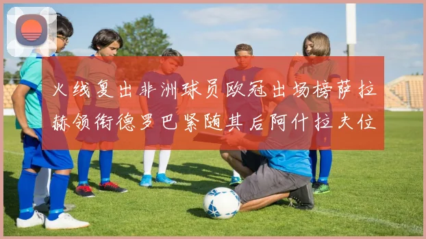 火线复出非洲球员欧冠出场榜萨拉赫领衔德罗巴紧随其后阿什拉夫位列第四