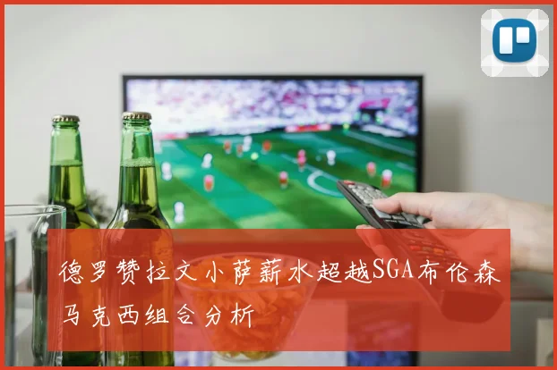 德罗赞拉文小萨薪水超越SGA布伦森马克西组合分析