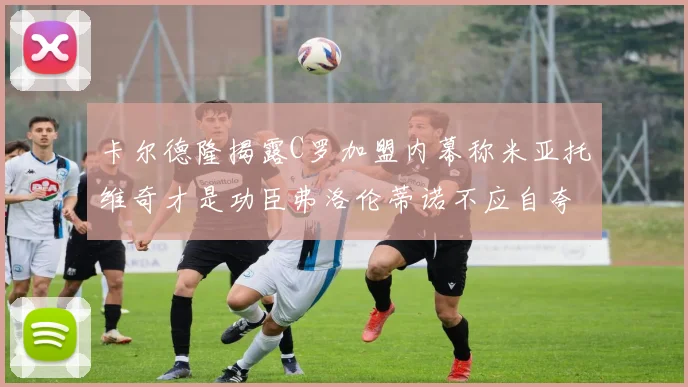 卡尔德隆揭露C罗加盟内幕称米亚托维奇才是功臣弗洛伦蒂诺不应自夸