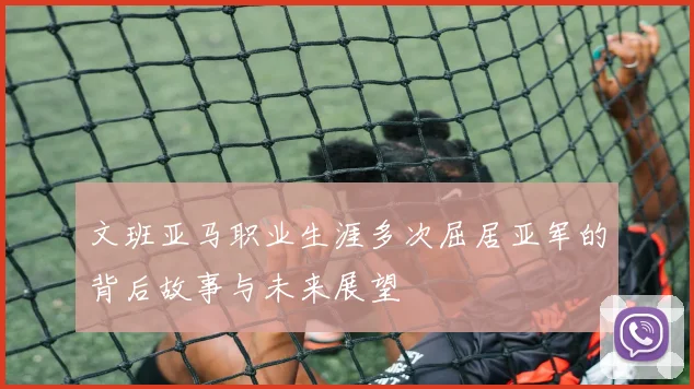 文班亚马职业生涯多次屈居亚军的背后故事与未来展望