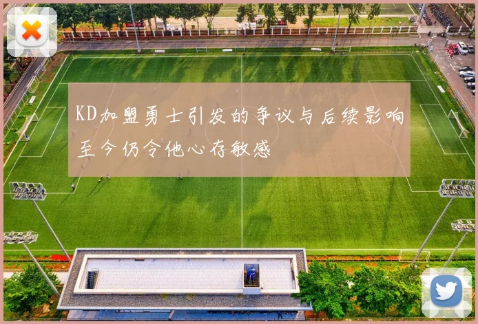 KD加盟勇士引发的争议与后续影响至今仍令他心存敏感