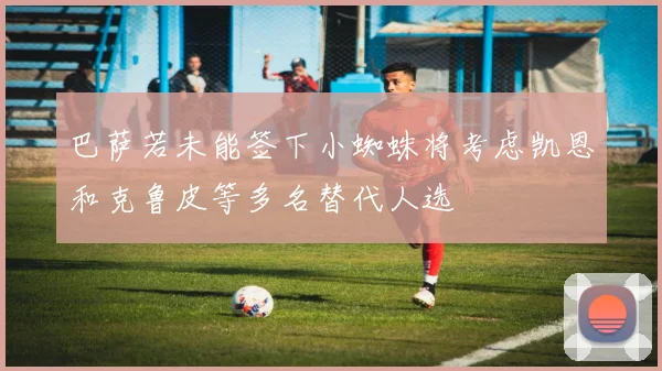 巴萨若未能签下小蜘蛛将考虑凯恩和克鲁皮等多名替代人选