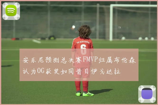 安东尼预测总决赛FMVP归属布伦森认为OG获奖如同昔日伊戈达拉