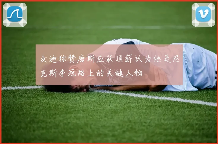 麦迪称赞唐斯应获顶薪认为他是尼克斯夺冠路上的关键人物
