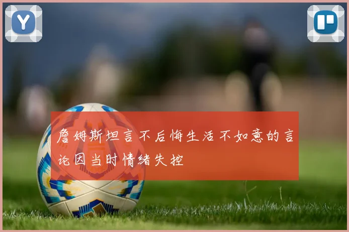 詹姆斯坦言不后悔生活不如意的言论因当时情绪失控