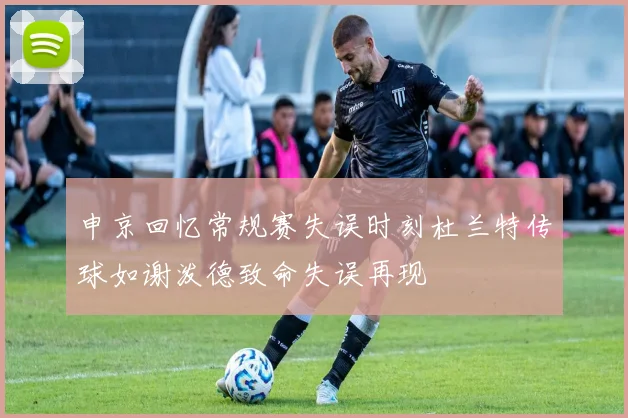 申京回忆常规赛失误时刻杜兰特传球如谢泼德致命失误再现