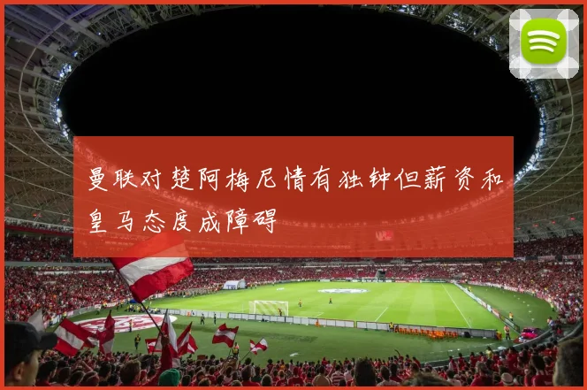 曼联对楚阿梅尼情有独钟但薪资和皇马态度成障碍
