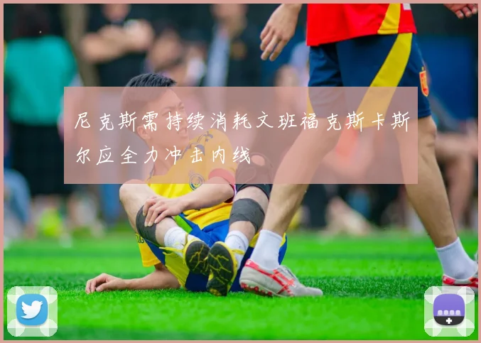 尼克斯需持续消耗文班福克斯卡斯尔应全力冲击内线