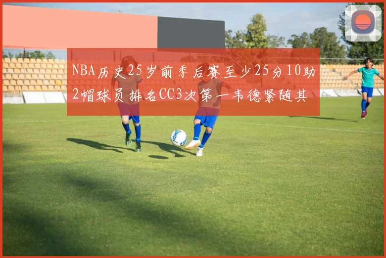 NBA历史25岁前季后赛至少25分10助2帽球员排名CC3次第一韦德紧随其后