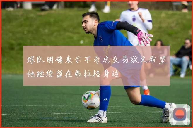 球队明确表示不考虑交易欧文希望他继续留在弗拉格身边