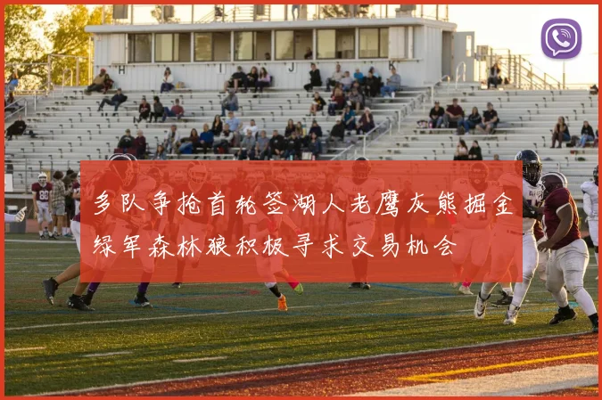 多队争抢首轮签湖人老鹰灰熊掘金绿军森林狼积极寻求交易机会