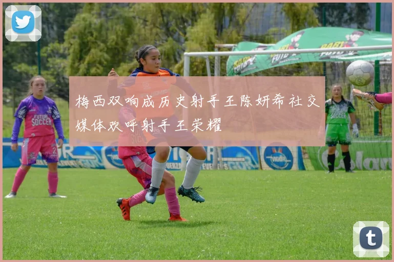 梅西双响成历史射手王陈妍希社交媒体欢呼射手王荣耀